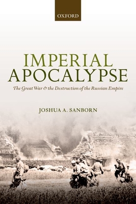 Imperial Apocalypse: The Great War and the Destruction of the Russian Empire - Sanborn, Joshua A.