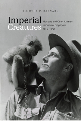 Imperial Creatures: Humans and Other Animals in Colonial Singapore, 1819-1942 - Barnard, Timothy P.