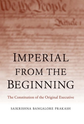 Imperial from the Beginning: The Constitution of the Original Executive - Prakash, Saikrishna Bangalore
