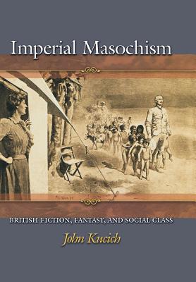 Imperial Masochism: British Fiction, Fantasy, and Social Class - Kucich, John