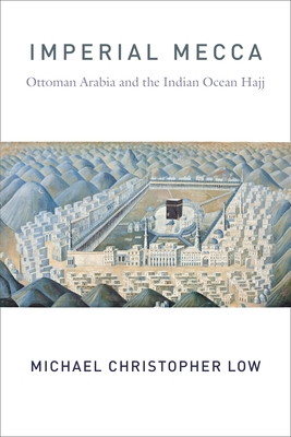 Imperial Mecca: Ottoman Arabia and the Indian Ocean Hajj - Low, Michael Christopher