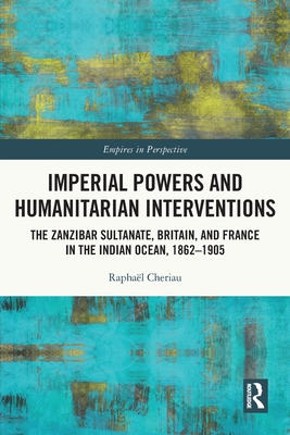 Imperial Powers and Humanitarian Interventions: The Zanzibar Sultanate, Britain, and France in the Indian Ocean, 1862-1905 - Cheriau, Raphal