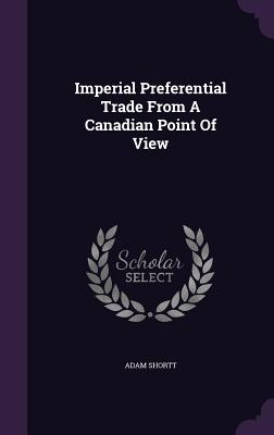 Imperial Preferential Trade From A Canadian Point Of View - Shortt, Adam