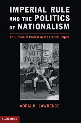 Imperial Rule and the Politics of Nationalism: Anti-Colonial Protest in the French Empire - Lawrence, Adria K.