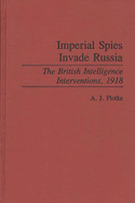 Imperial Spies Invade Russia: The British Intelligence Interventions, 1918