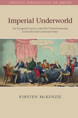 Imperial Underworld: An Escaped Convict and the Transformation of the British Colonial Order - McKenzie, Kirsten