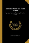 Imperial Union and Tariff Reform: Speeches Delivered From May 15 to Nov. 4, 1903