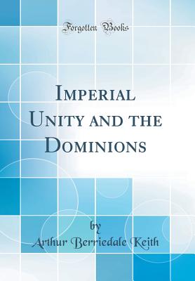 Imperial Unity and the Dominions (Classic Reprint) - Keith, Arthur Berriedale