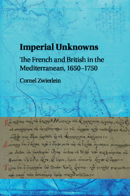 Imperial Unknowns: The French and British in the Mediterranean, 1650-1750 - Zwierlein, Cornel