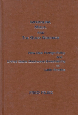 Imperialism, Media and the Good Neighbor: New Deal Foreign Policy and United States Shortwave Broadcasting to Latin America - Fejes, Fred, and Unknown