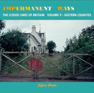 Impermanent Ways Vol 9 Eastern Counties: The Closed Railway Lines Of Britain