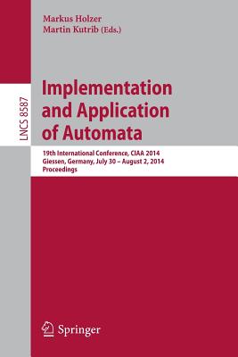 Implementation and Application of Automata: 19th International Conference, Ciaa 2014, Giessen, Germany, July 30 -- August 2, 2014, Proceedings - Holzer, Markus (Editor), and Kutrib, Martin (Editor)