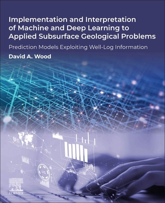 Implementation and Interpretation of Machine and Deep Learning to Applied Subsurface Geological Problems: Prediction Models Exploiting Well-Log Information - Wood, David A