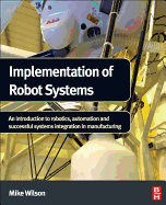 Implementation of Robot Systems: An Introduction to Robotics, Automation, and Successful Systems Integration in Manufacturing