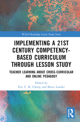 Implementing a 21st Century Competency-Based Curriculum Through Lesson Study: Teacher Learning about Cross-Curricular and Online Pedagogy - Cheng, Eric C K (Editor), and Lander, Bruce (Editor)