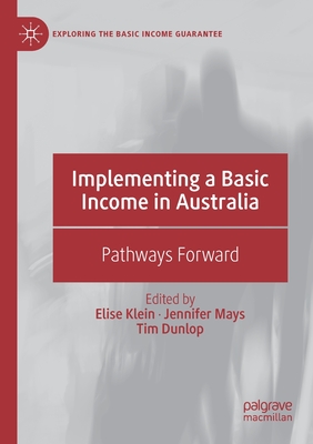 Implementing a Basic Income in Australia: Pathways Forward - Klein, Elise (Editor), and Mays, Jennifer (Editor), and Dunlop, Tim (Editor)