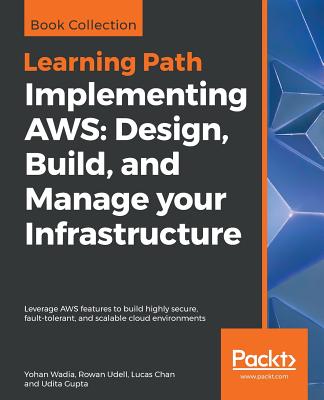 Implementing AWS: Design, Build, and Manage your Infrastructure: Leverage AWS features to build highly secure, fault-tolerant, and scalable cloud environments - Wadia, Yohan, and Udell, Rowan, and Chan, Lucas