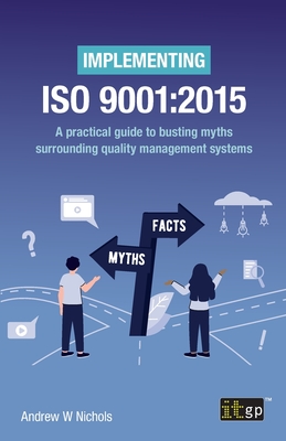 Implementing ISO 9001:2015 - A Practical Guide to Busting Myths Surrounding Quality Management Systems - It Governance Publishing (Editor)