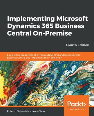 Implementing Microsoft Dynamics 365 Business Central On-Premise: Explore the capabilities of Dynamics NAV 2018 and Dynamics 365 Business Central and implement them efficiently, 4th Edition - Stefanetti, Roberto, and Chow, Alex