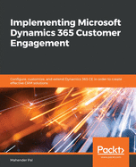 Implementing Microsoft Dynamics 365 Customer Engagement: Configure, customize, and extend Dynamics 365 CE in order to create effective CRM solutions