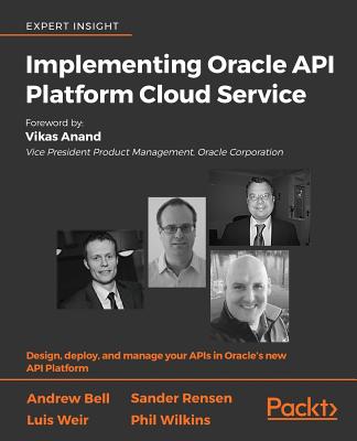 Implementing Oracle API Platform Cloud Service: Design, deploy, and manage your APIs in Oracle's new API Platform - Bell, Andrew, and Rensen, Sander, and Weir, Luis