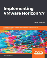 Implementing VMware Horizon 7.7: Manage and deploy the end-user computing infrastructure for your organization, 3rd Edition