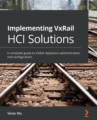 Implementing VxRail HCI Solutions: A complete guide to VxRail Appliance administration and configuration - Wu, Victor