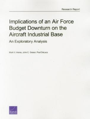 Implications of an Air Force Budget Downturn on the Aircraft Industrial Base: An Exploratory Analysis - Arena, Mark V, and Graser, John C, and DeLuca, Paul