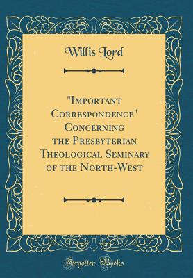 "important Correspondence" Concerning the Presbyterian Theological Seminary of the North-West (Classic Reprint) - Lord, Willis