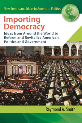 Importing Democracy: Ideas from Around the World to Reform and Revitalize American Politics and Government - Smith, Raymond (Editor)