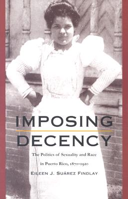 Imposing Decency: The Politics of Sexuality and Race in Puerto Rico, 1870-1920 - Findlay, Eileen J Surez