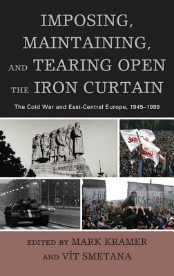 Imposing, Maintaining, and Tearing Open the Iron Curtain: The Cold War and East-Central Europe, 1945-1989 - Kramer, Mark, Dr. (Editor), and Smetana, Vit (Editor)