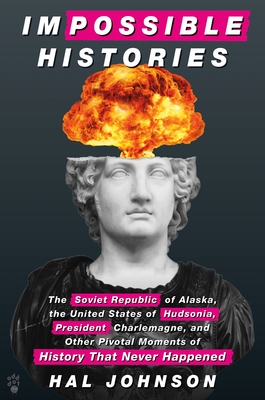 Impossible Histories: The Soviet Republic of Alaska, the United States of Hudsonia, President Charlemagne, and Other Pivotal Moments of History That Never Happened - Johnson, Hal