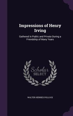Impressions of Henry Irving: Gathered in Public and Private During a Friendship of Many Years - Pollock, Walter Herries