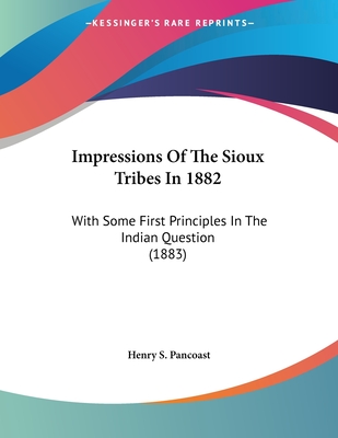 Impressions Of The Sioux Tribes In 1882: With Some First Principles In The Indian Question (1883) - Pancoast, Henry Spackman