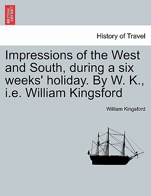 Impressions of the West and South, During a Six Weeks' Holiday. by W. K., i.e. William Kingsford - Kingsford, William