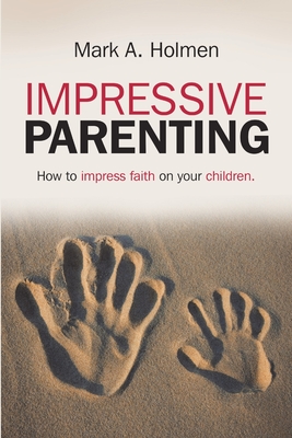 Impressive Parenting: How to Impress Faith on Your Children. - Holmen, Mark A