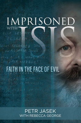 Imprisoned with Isis: Faith in the Face of Evil - Jasek, Petr, and George, Rebecca