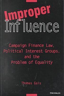 Improper Influence: Campaign Finance Law, Political Interest Groups, and the Problem of Equality - Gais, Thomas L