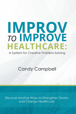 Improv to Improve Healthcare: A System for Creative Problem-Solving - Campbell, Candy