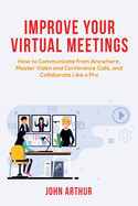Improve Your Virtual Meetings: How to Communicate from Anywhere, Master Video and Conference Calls, and Collaborate Like a Pro