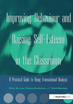 Improving Behaviour and Raising Self-Esteem in the Classroom: A Practical Guide to Using Transactional Analysis - Barrow, Giles, and Bradshaw, Emma, and Newton, Trudi