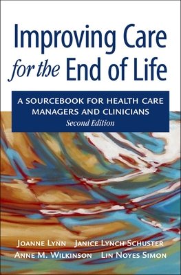 Improving Care for the End of Life: A Sourcebook for Health Care Managers and Clinicians - Lynn, Joanne, MD, and Schuster, Janice Lynch, and Wilkinson, Anne