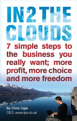 In 2 the Clouds: 7 Simple Steps to the Business You Really Want; More Profit, More Choice and More Freedom - Ogle, Chris