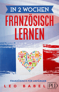 In 2 Wochen Franzsisch lernen - Franzsisch f?r Anf?nger: Franzsisch schnell und einfach f?r den Alltag und Reisen. Grammatik, die wichtigsten Vokabeln, Aussprache, ?bungen & mehr spielerisch lernen