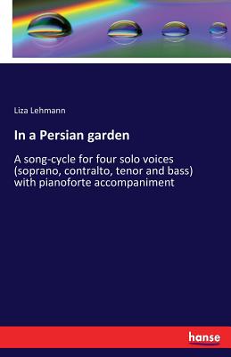 In a Persian garden: A song-cycle for four solo voices (soprano, contralto, tenor and bass) with pianoforte accompaniment - Lehmann, Liza