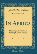 In Africa: Hunting Adventures in the Big Game Country (Classic Reprint)