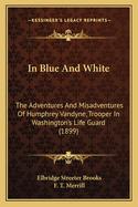 In Blue And White: The Adventures And Misadventures Of Humphrey Vandyne, Trooper In Washington's Life Guard (1899)