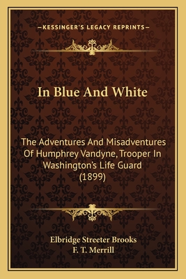 In Blue And White: The Adventures And Misadventures Of Humphrey Vandyne, Trooper In Washington's Life Guard (1899) - Brooks, Elbridge Streeter