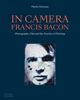 In Camera - Francis Bacon: Photography, Film and the Practice of Painting - Harrison, Martin